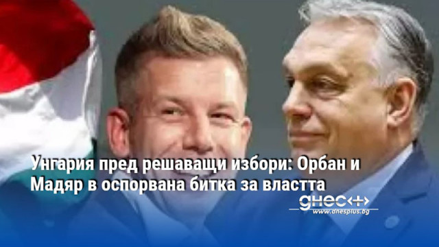 Унгария пред решаващи избори: Орбан и Мадяр в оспорвана битка за властта