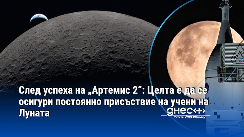 След успеха на „Артемис 2“: Целта е да се осигури постоянно присъствие на учени на Луната