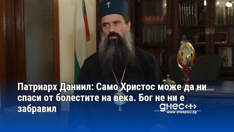 Патриарх Даниил: Само Христос може да ни спаси от болестите на века. Бог не ни е забравил