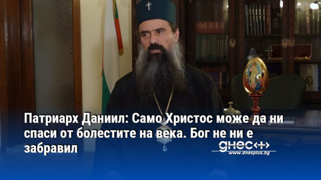 Патриарх Даниил: Само Христос може да ни спаси от болестите на века. Бог не ни е забравил
