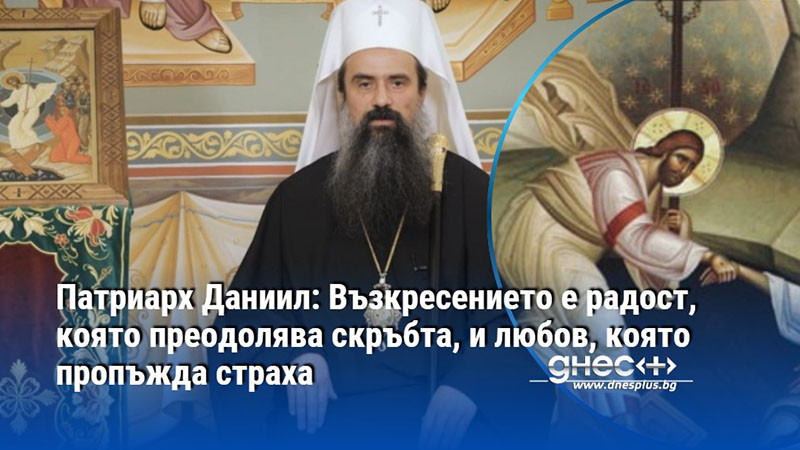 Патриарх Даниил: Възкресението е радост, която преодолява скръбта, и любов, която пропъжда страха