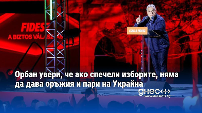 Орбан увери, че ако спечели изборите, няма да дава оръжия и пари на Украйна