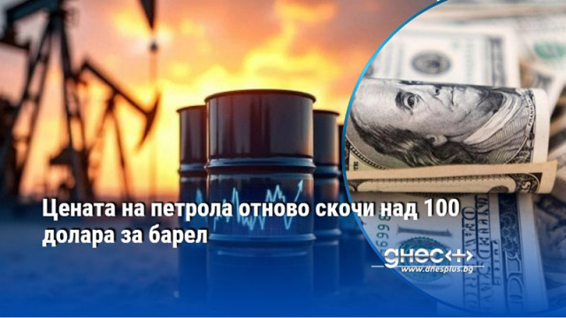 Цената на петрола отново скочи над 100 долара за барел
