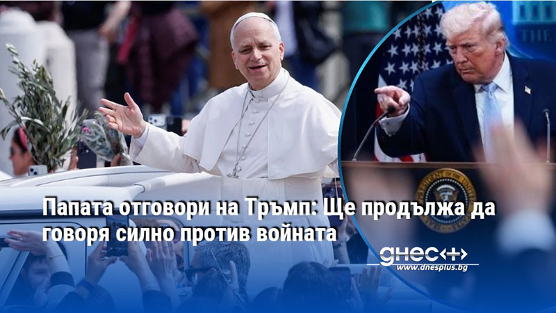 Папата отговори на Тръмп: Ще продължа да говоря силно против войната