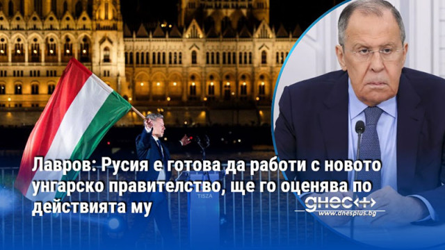 Лавров: Русия е готова да работи с новото унгарско правителство, ще го оценява по действията му