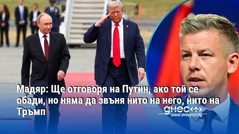 Мадяр: Ще отговоря на Путин, ако той се обади, но няма да звъня нито на него, нито на Тръмп