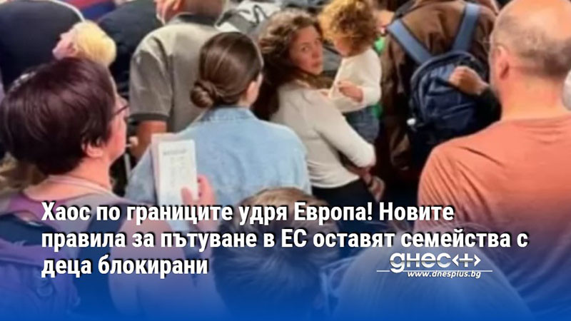 Хаос по границите удря Европа! Новите правила за пътуване в ЕС оставят семейства с деца блокирани