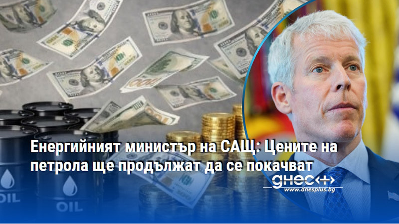 Енергийният министър на САЩ: Цените на петрола ще продължат да се покачват