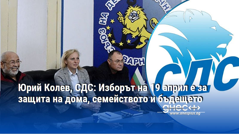 Юрий Колев, СДС: Изборът на 19 април е за защита на дома, семейството и бъдещето