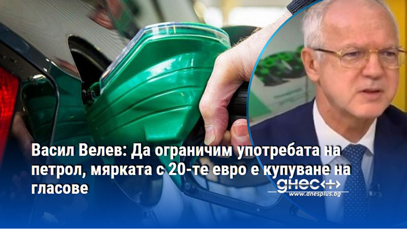 Васил Велев: Да ограничим употребата на петрол, мярката с 20-те евро е купуване на гласове