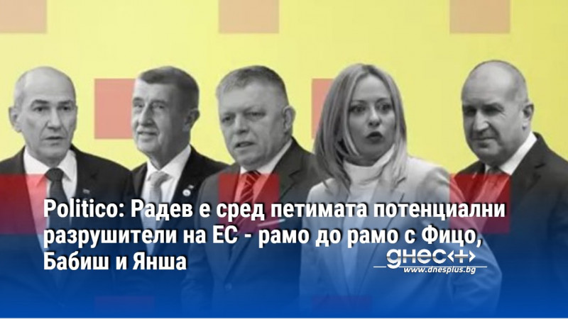 Politico: Радев е сред петимата потенциални разрушители на ЕС - рамо до рамо с Фицо, Бабиш и Янша
