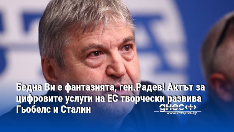 Бедна Ви е фантазията, ген.Радев! Актът за цифровите услуги на ЕС творчески развива Гьобелс и Сталин
