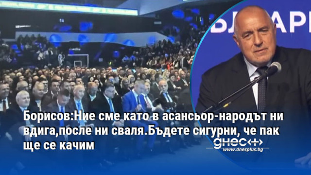 Борисов:Ние сме като в асансьор-народът ни вдига,после ни сваля.Бъдете сигурни, че пак ще се качим