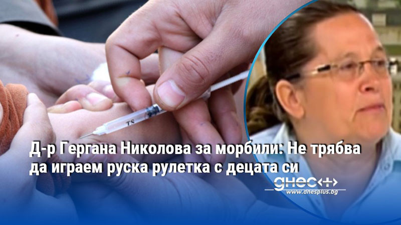Д-р Гергана Николова за морбили: Не трябва да играем руска рулетка с децата си