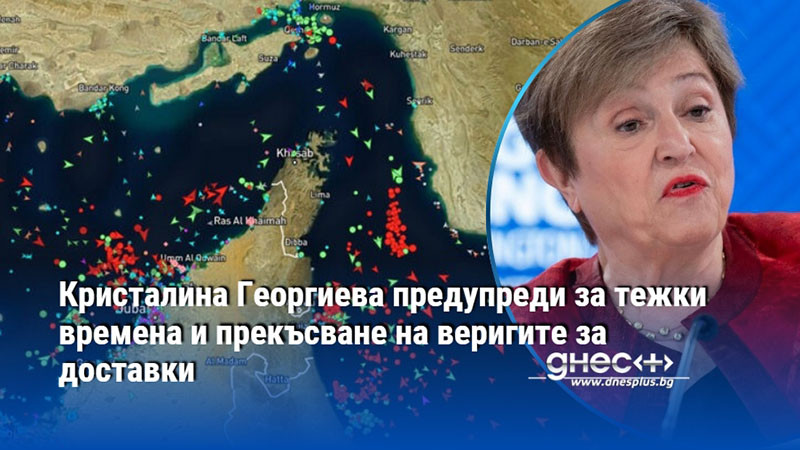 Кристалина Георгиева предупреди за тежки времена и прекъсване на веригите за доставки