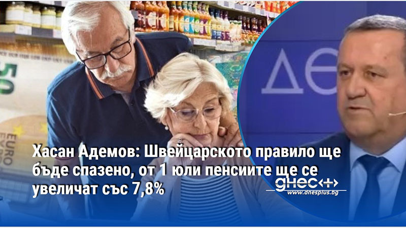 Хасан Адемов: Швейцарското правило ще бъде спазено, от 1 юли пенсиите ще се увеличат със 7,8%