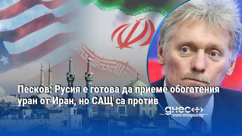 Песков: Русия е готова да приеме обогатения уран от Иран, но САЩ са против