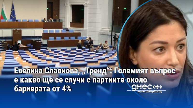 Евелина Славкова, „Тренд“: Големият въпрос е какво ще се случи с партиите около бариерата от 4%