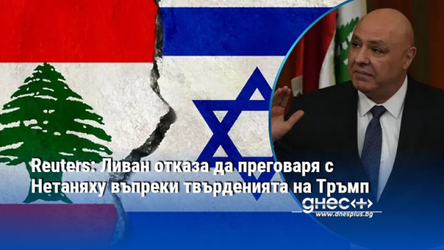 Reuters: Ливан отказа да преговаря с Нетаняху въпреки твърденията на Тръмп