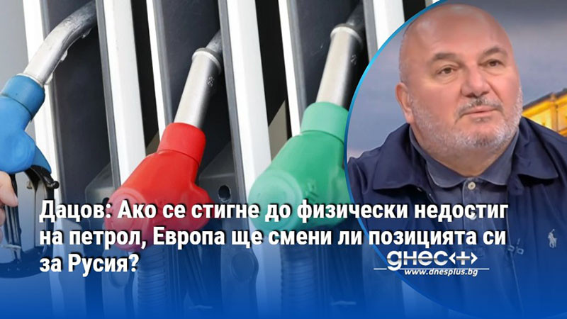 Дацов: Ако се стигне до физически недостиг на петрол, Европа ще смени ли позицията си за Русия?