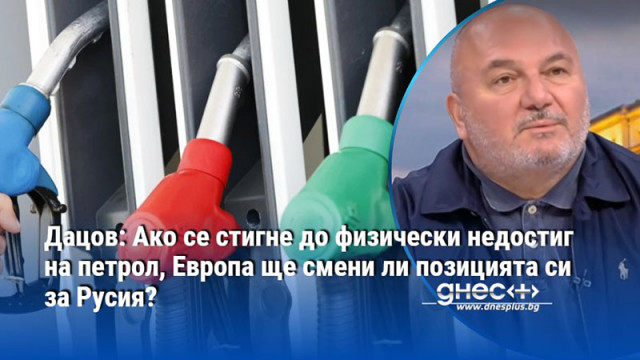Дацов: Ако се стигне до физически недостиг на петрол, Европа ще смени ли позицията си за Русия?