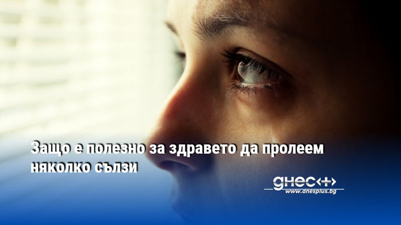 Защо е полезно за здравето да пролеем няколко сълзи
