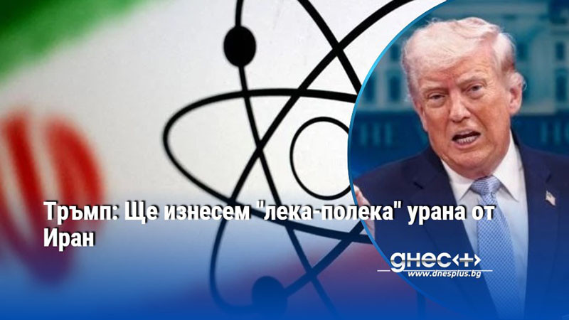 Тръмп: Ще изнесем "лека-полека" урана от Иран