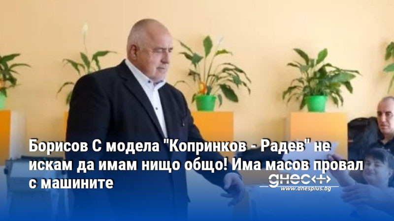 Борисов С модела "Копринков - Радев" не искам да имам нищо общо! Има масов провал с машините