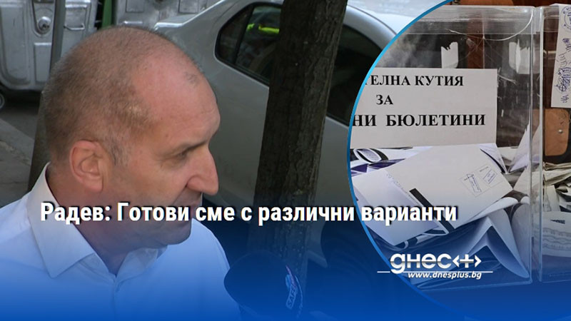 Радев: Готови сме с различни варианти