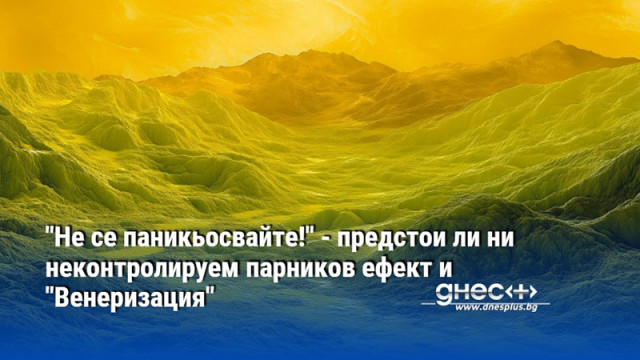 "Не се паникьосвайте!" - предстои ли ни неконтролируем парников ефект и "Венеризация"