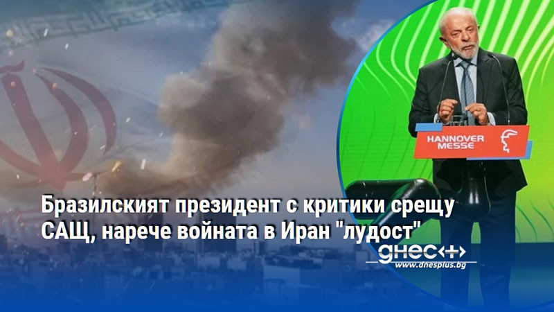 Бразилският президент с критики срещу САЩ, нарече войната в Иран "лудост"