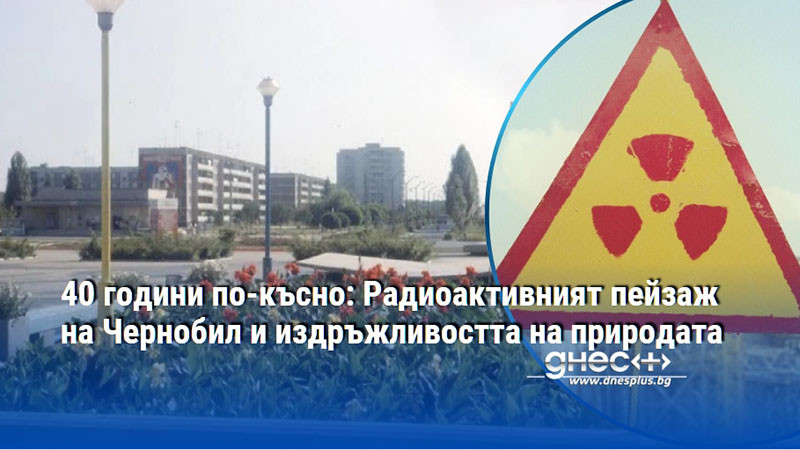 40 години по-късно: Радиоактивният пейзаж на Чернобил и издръжливостта на природата