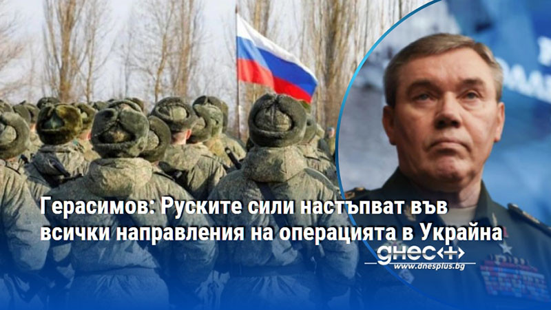 Герасимов: Руските сили настъпват във всички направления на операцията в Украйна