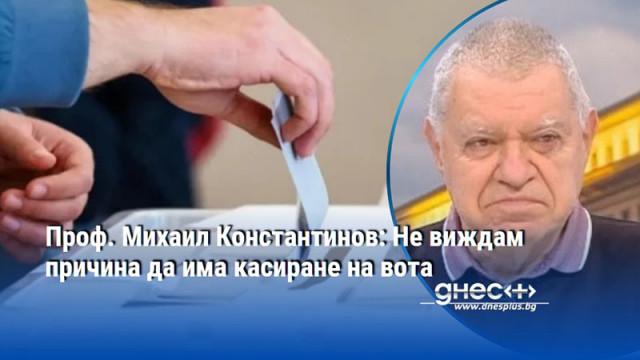 Проф. Михаил Константинов: Не виждам причина да има касиране на вота