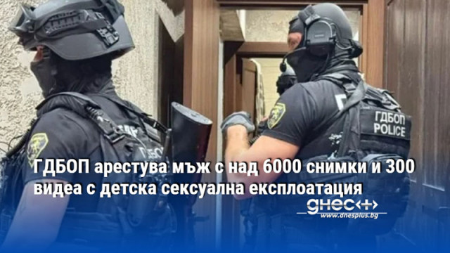 ГДБОП арестува мъж с над 6000 снимки и 300 видеа с детска сексуална експлоатация