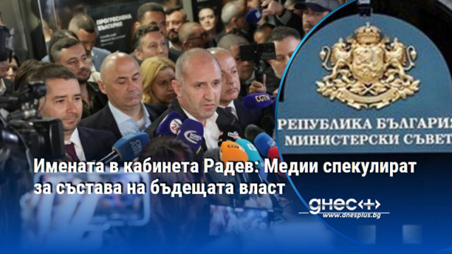 Имената в кабинета Радев: Медии спекулират за състава на бъдещата власт