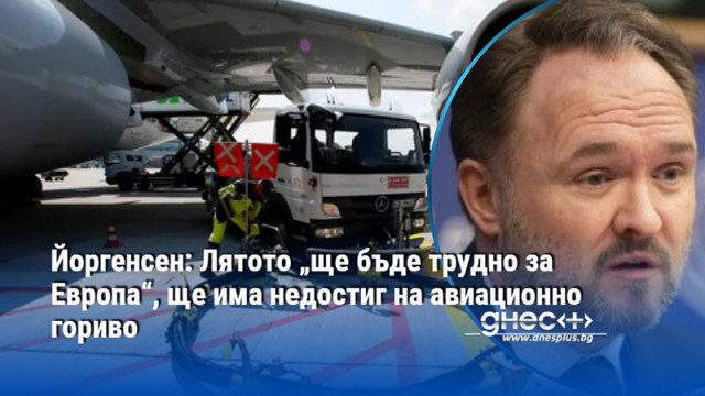 Йоргенсен: Лятото „ще бъде трудно за Европа“, ще има недостиг на авиационно гориво