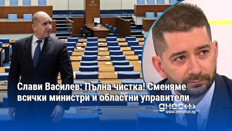 Слави Василев: Пълна чистка! Сменяме всички министри и областни управители