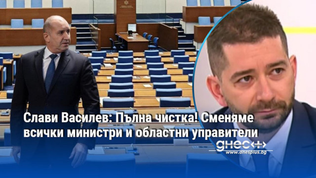 Слави Василев: Пълна чистка! Сменяме всички министри и областни управители