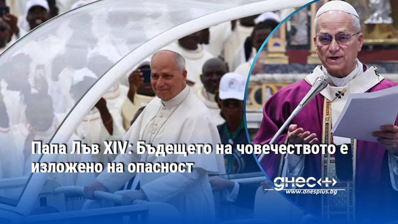 Папа Лъв XIV: Бъдещето на човечеството е изложено на опасност