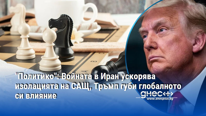 "Политико": Войната в Иран ускорява изолацията на САЩ, Тръмп губи глобалното си влияние