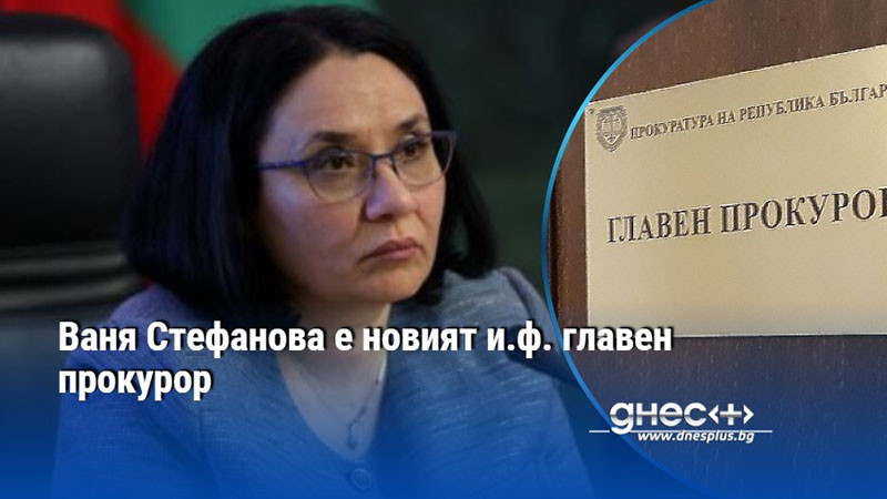 Ваня Стефанова е новият и.ф. главен прокурор