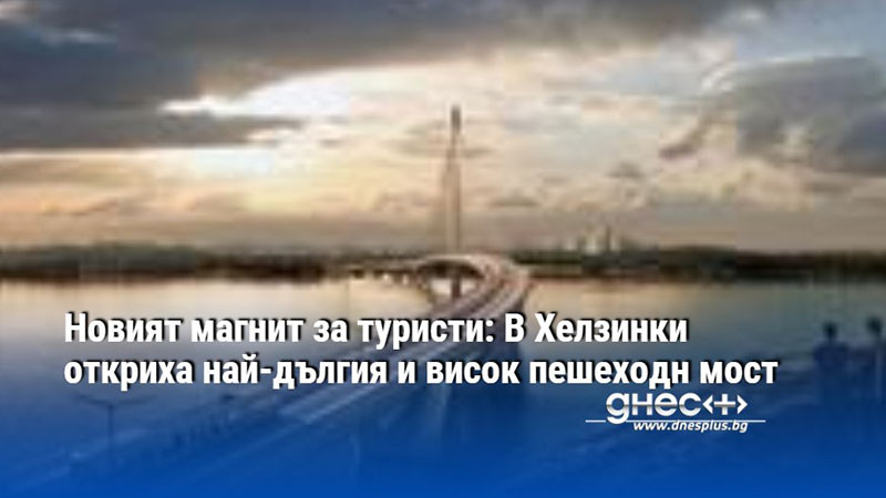 Новият магнит за туристи: В Хелзинки откриха най-дългия и висок пешеходн мост