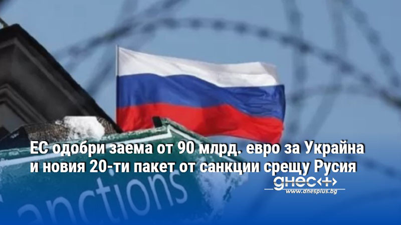 ЕС одобри заема от 90 млрд. евро за Украйна и новия 20-ти пакет от санкции срещу Русия