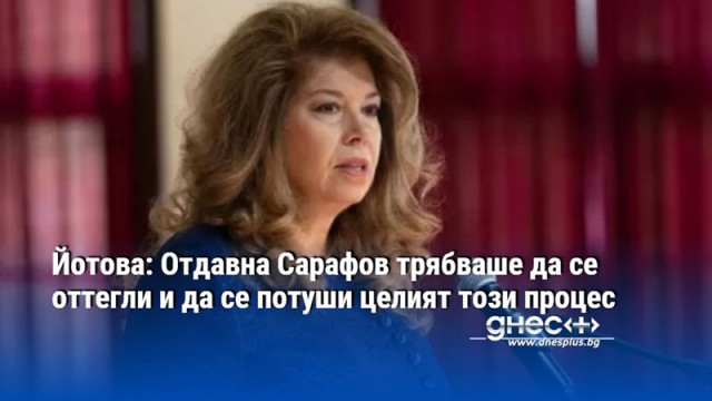 Йотова: Отдавна Сарафов трябваше да се оттегли и да се потуши целият този процес