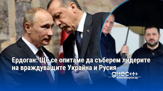 Ердоган: Ще се опитаме да съберем лидерите на враждуващите Украйна и Русия