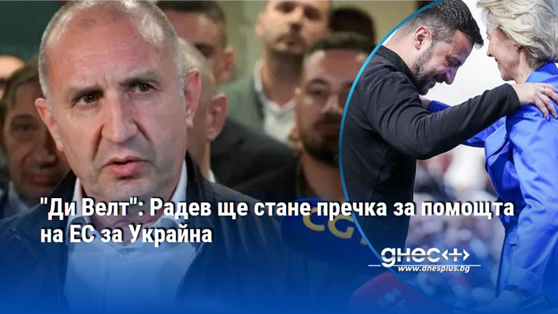 "Ди Велт": Радев ще стане пречка за помощта на ЕС за Украйна