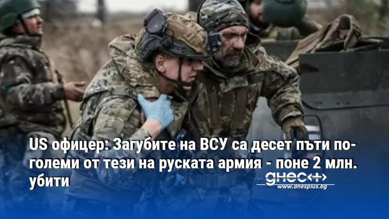 US офицер: Загубите на ВСУ са десет пъти по-големи от тези на руската армия - поне 2 млн. убити