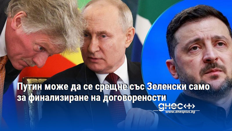 Путин може да се срещне със Зеленски само за финализиране на договорености
