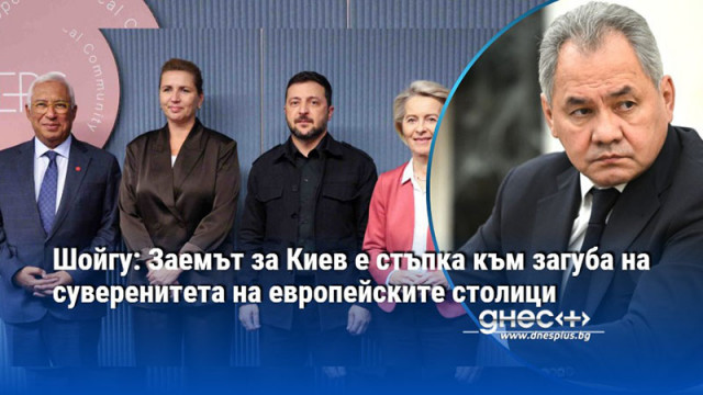 Шойгу: Заемът за Киев е стъпка към загуба на суверенитета на европейските столици